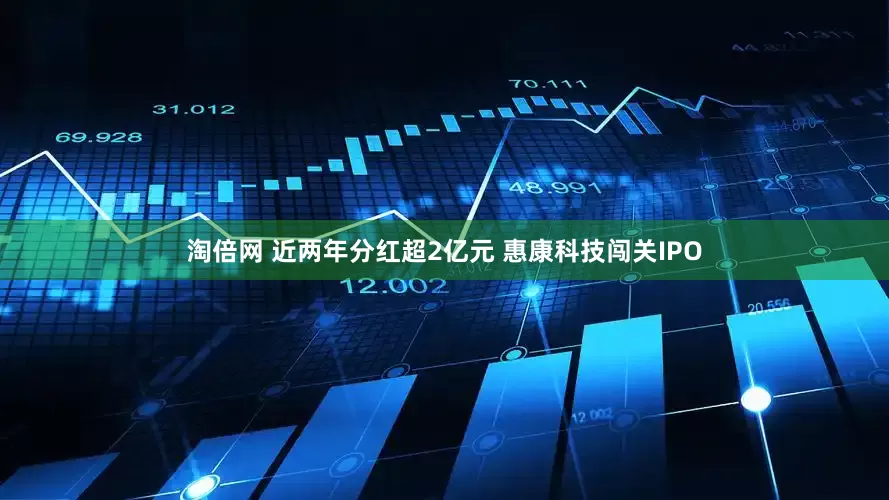 淘倍网 近两年分红超2亿元 惠康科技闯关IPO