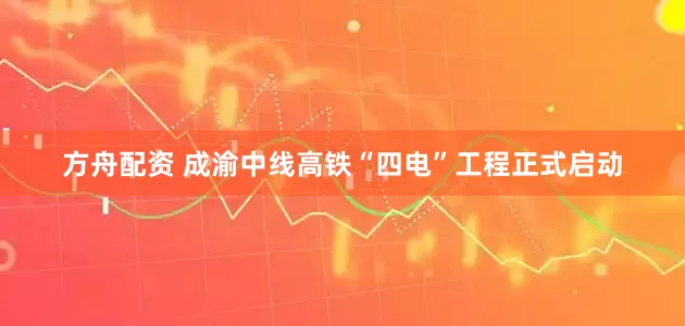方舟配资 成渝中线高铁“四电”工程正式启动