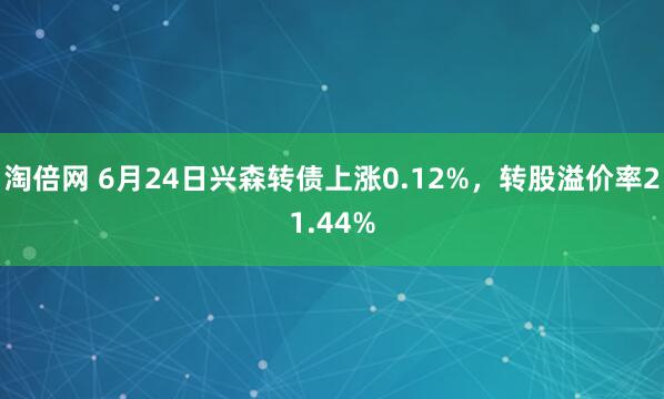 淘倍网 6月24日兴森转债上涨0.12%，转股溢价率21.44%