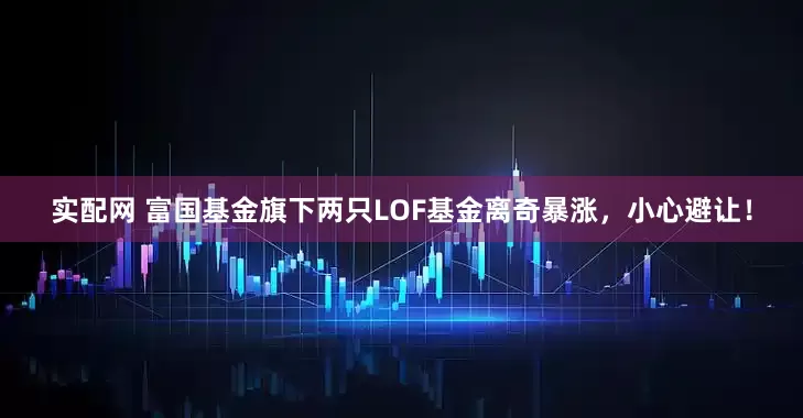 实配网 富国基金旗下两只LOF基金离奇暴涨，小心避让！