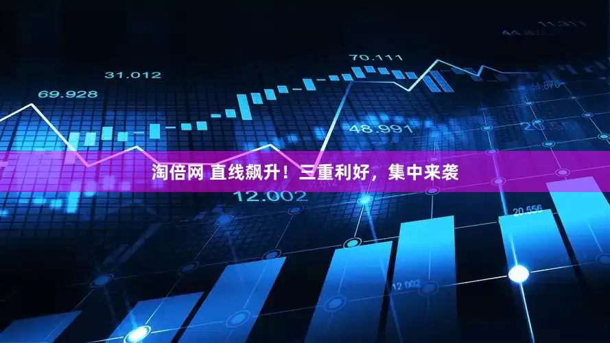 淘倍网 直线飙升！三重利好，集中来袭