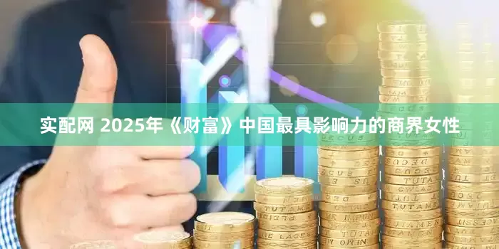 实配网 2025年《财富》中国最具影响力的商界女性