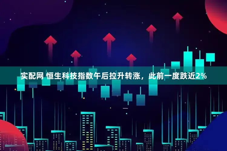 实配网 恒生科技指数午后拉升转涨，此前一度跌近2%