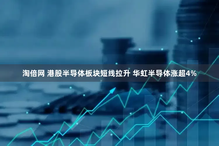 淘倍网 港股半导体板块短线拉升 华虹半导体涨超4%