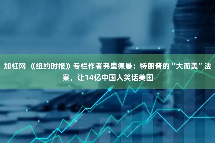 加杠网 《纽约时报》专栏作者弗里德曼：特朗普的“大而美”法案，让14亿中国人笑话美国