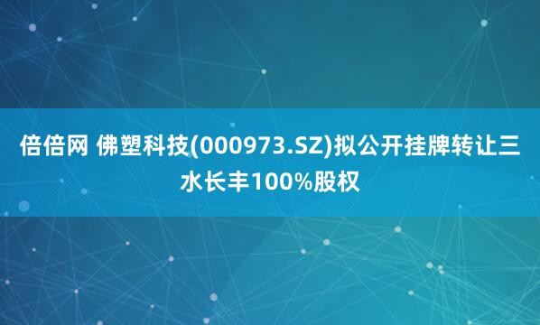 倍倍网 佛塑科技(000973.SZ)拟公开挂牌转让三水长丰100%股权