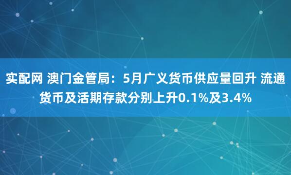 实配网 澳门金管局：5月广义货币供应量回升 流通货币及活期存款分别上升0.1%及3.4%