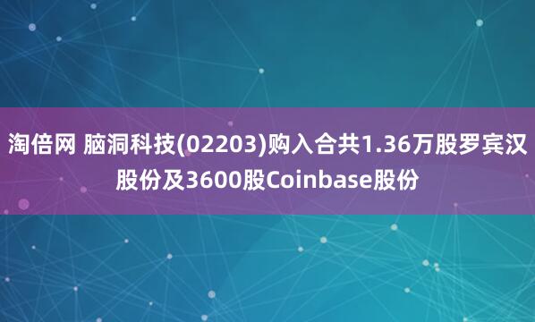 淘倍网 脑洞科技(02203)购入合共1.36万股罗宾汉股份及3600股Coinbase股份