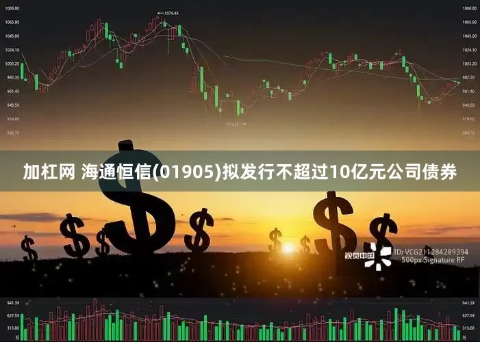 加杠网 海通恒信(01905)拟发行不超过10亿元公司债券