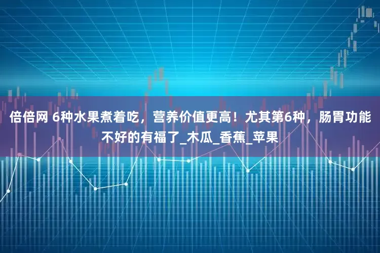 倍倍网 6种水果煮着吃，营养价值更高！尤其第6种，肠胃功能不好的有福了_木瓜_香蕉_苹果