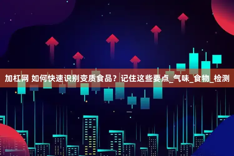 加杠网 如何快速识别变质食品？记住这些要点_气味_食物_检测