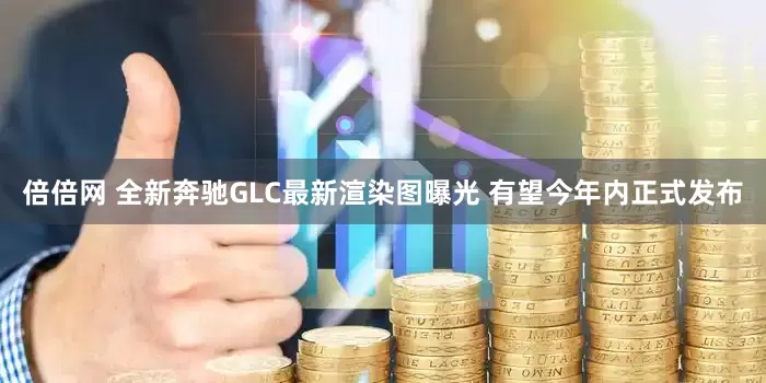 倍倍网 全新奔驰GLC最新渲染图曝光 有望今年内正式发布