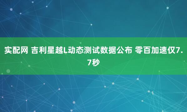 实配网 吉利星越L动态测试数据公布 零百加速仅7.7秒