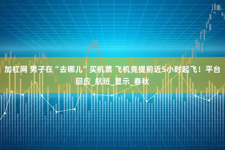 加杠网 男子在“去哪儿”买机票 飞机竟提前近5小时起飞！平台回应_航班_显示_春秋