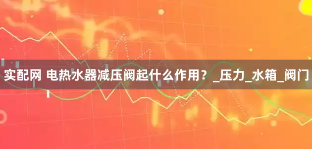 实配网 电热水器减压阀起什么作用？_压力_水箱_阀门