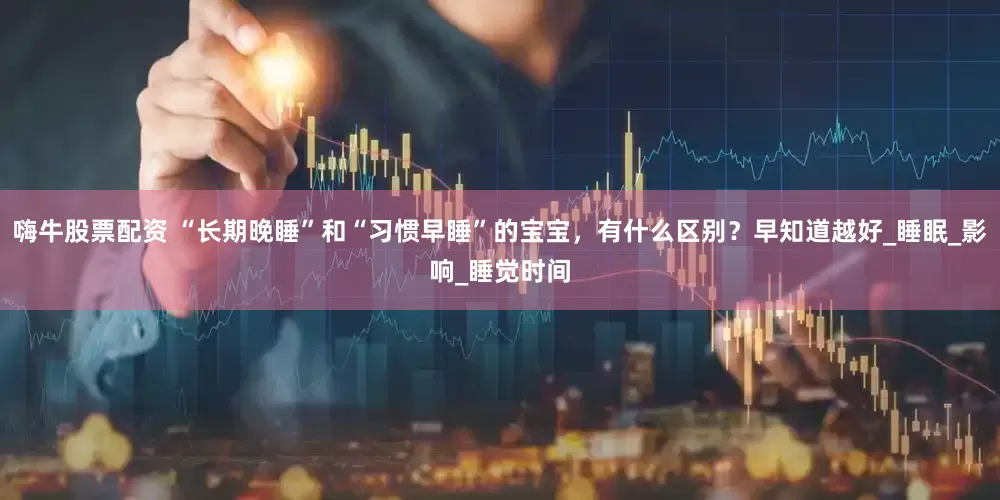嗨牛股票配资 “长期晚睡”和“习惯早睡”的宝宝，有什么区别？早知道越好_睡眠_影响_睡觉时间