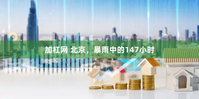 加杠网 北京，暴雨中的147小时