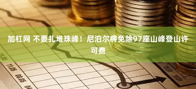 加杠网 不要扎堆珠峰！尼泊尔将免除97座山峰登山许可费
